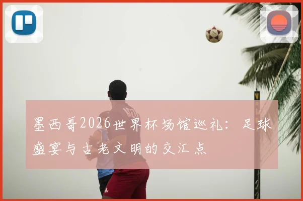 墨西哥2026世界杯场馆巡礼：足球盛宴与古老文明的交汇点