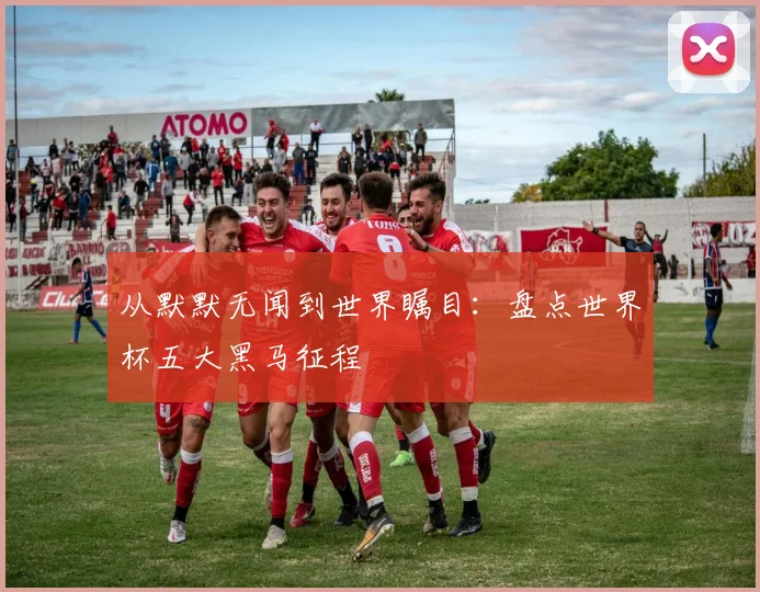 从默默无闻到世界瞩目：盘点世界杯五大黑马征程