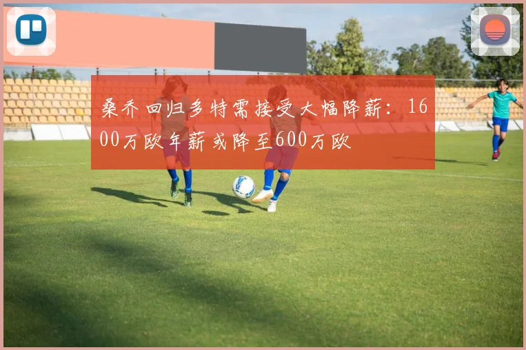 桑乔回归多特需接受大幅降薪:1600万欧年薪或降至600万欧