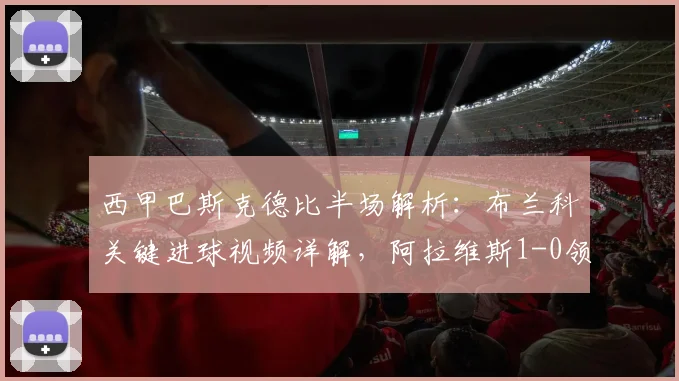 西甲巴斯克德比半场解析:布兰科关键进球视频详解,阿拉维斯1-0领先毕尔巴鄂
