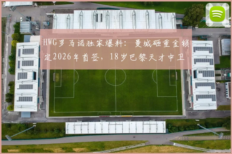HWG罗马诺独家爆料：曼城砸重金锁定2026年首签，18岁巴黎天才中卫马隆加究竟是何方神圣？