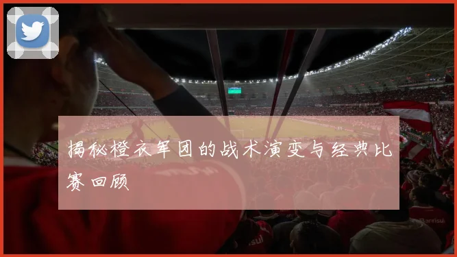 揭秘橙衣军团的战术演变与经典比赛回顾