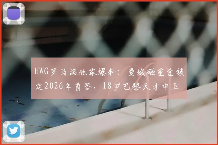 HWG罗马诺独家爆料：曼城砸重金锁定2026年首签，18岁巴黎天才中卫马隆加究竟是何方神圣？