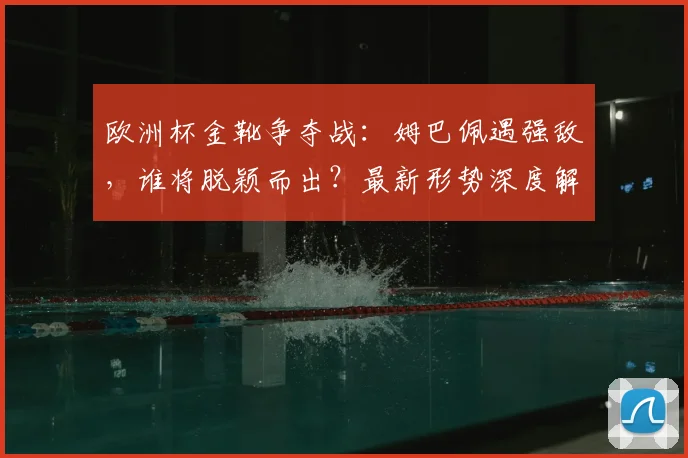 欧洲杯金靴争夺战：姆巴佩遇强敌，谁将脱颖而出？最新形势深度解析