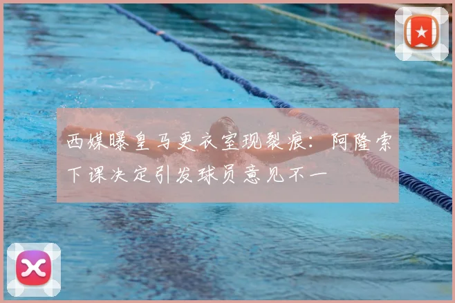 西媒曝皇马更衣室现裂痕：阿隆索下课决定引发球员意见不一
