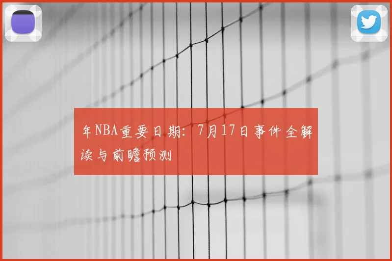 年NBA重要日期:7月17日事件全解读与前瞻预测