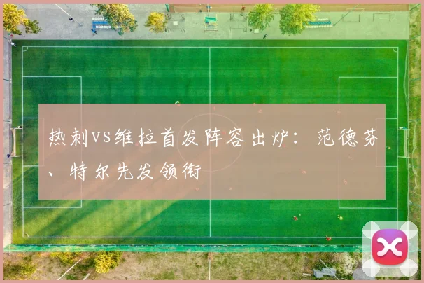 热刺vs维拉首发阵容出炉：范德芬、特尔先发领衔