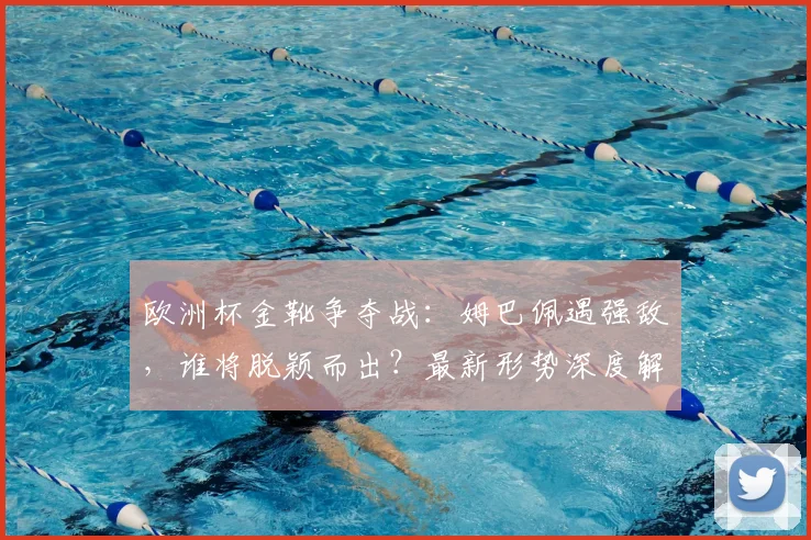 欧洲杯金靴争夺战:姆巴佩遇强敌,谁将脱颖而出?最新形势深度解析