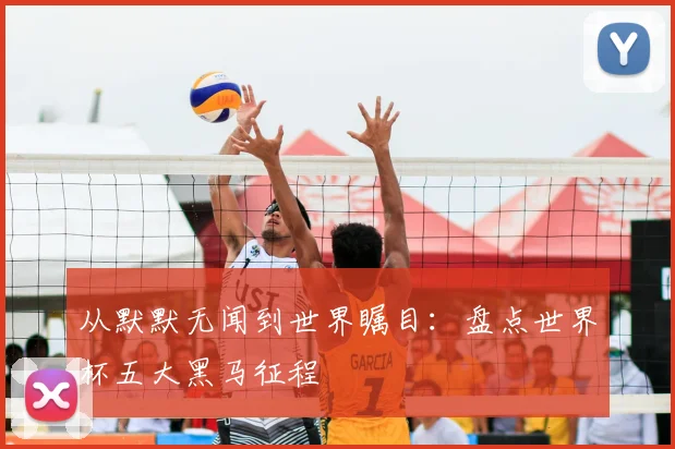 从默默无闻到世界瞩目：盘点世界杯五大黑马征程
