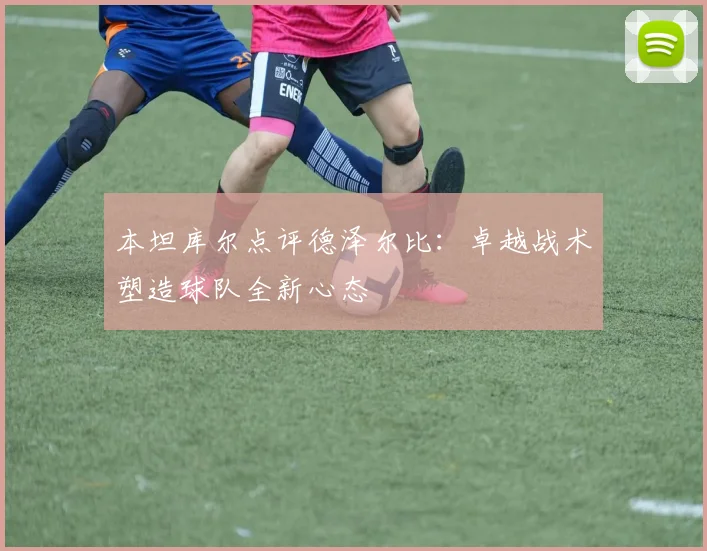 本坦库尔点评德泽尔比:卓越战术塑造球队全新心态