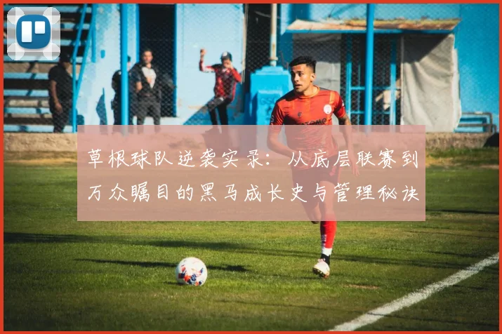 草根球队逆袭实录：从底层联赛到万众瞩目的黑马成长史与管理秘诀
