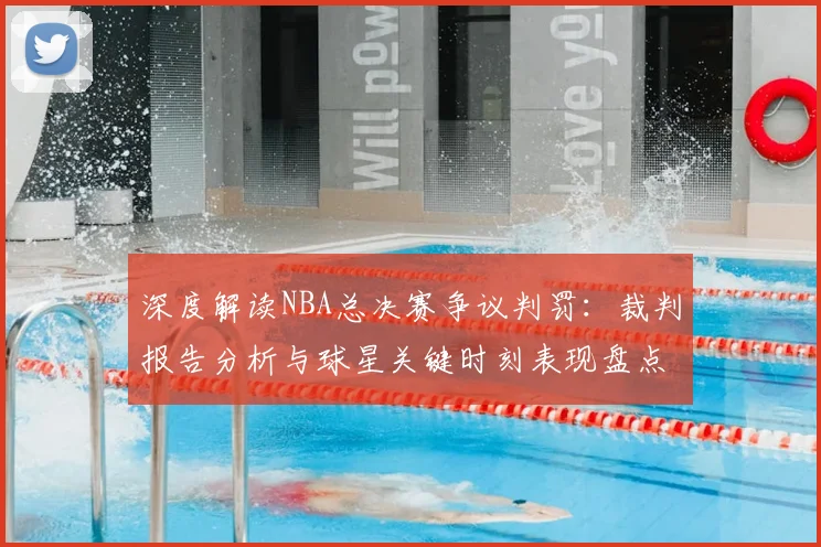 深度解读NBA总决赛争议判罚:裁判报告分析与球星关键时刻表现盘点