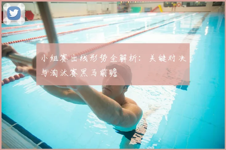 小组赛出线形势全解析：关键对决与淘汰赛黑马前瞻