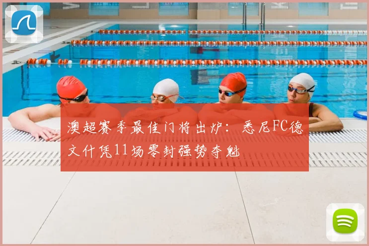 澳超赛季最佳门将出炉：悉尼FC德文什凭11场零封强势夺魁