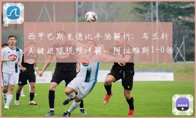 西甲巴斯克德比半场解析：布兰科关键进球视频详解，阿拉维斯1-0领先毕尔巴鄂