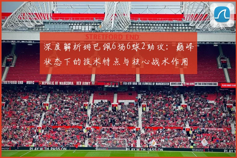深度解析姆巴佩6场6球2助攻：巅峰状态下的技术特点与核心战术作用